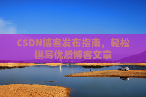 CSDN博客发布指南，轻松撰写优质博客文章